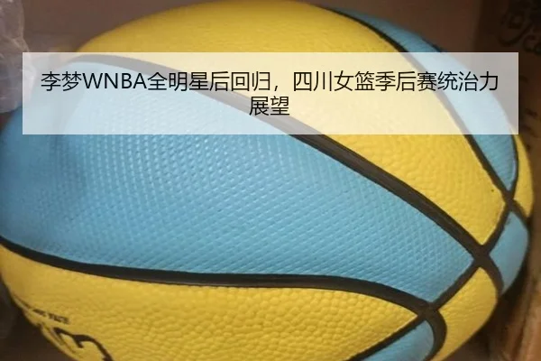 李梦WNBA全明星后回归，四川女篮季后赛统治力展望