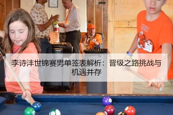 李诗沣世锦赛男单签表解析：晋级之路挑战与机遇并存