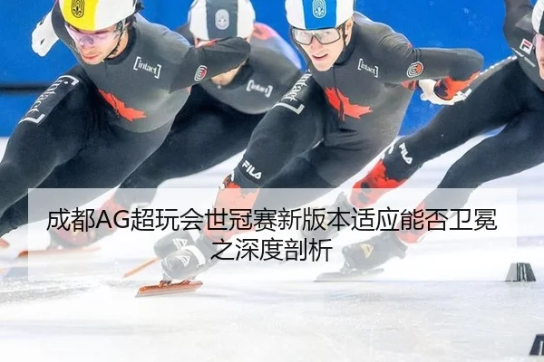 成都AG超玩会世冠赛新版本适应能否卫冕之深度剖析