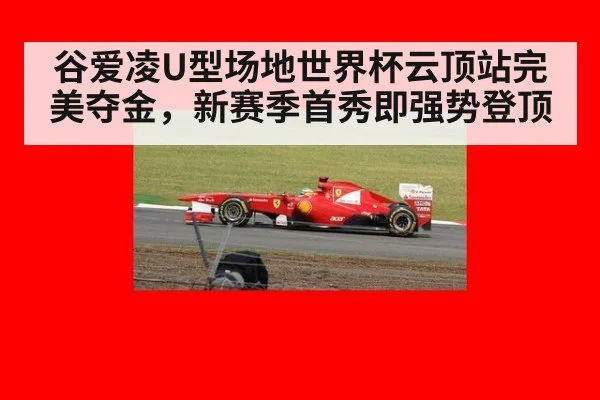 谷爱凌U型场地世界杯云顶站完美夺金，新赛季首秀即强势登顶