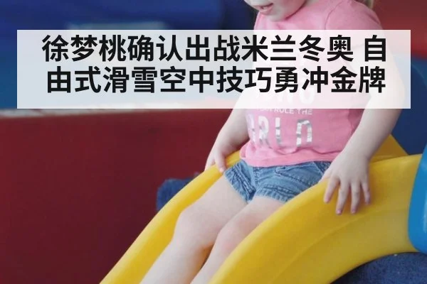 徐梦桃确认出战米兰冬奥 自由式滑雪空中技巧勇冲金牌