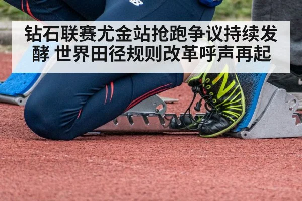 钻石联赛尤金站抢跑争议持续发酵 世界田径规则改革呼声再起