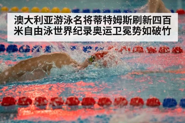 澳大利亚游泳名将蒂特姆斯刷新四百米自由泳世界纪录奥运卫冕势如破竹