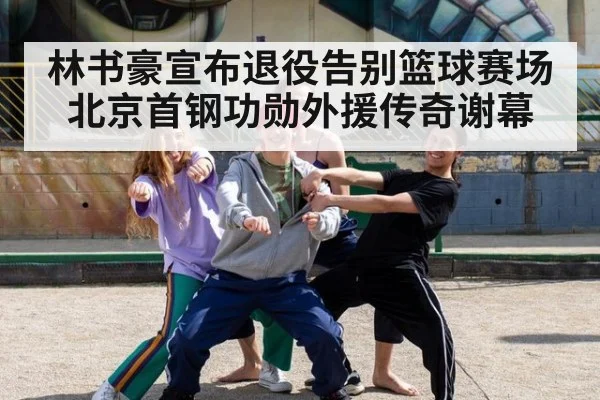 林书豪宣布退役告别篮球赛场北京首钢功勋外援传奇谢幕