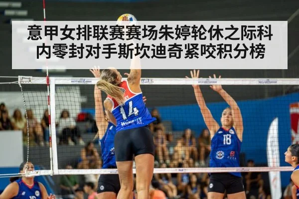 意甲女排联赛赛场朱婷轮休之际科内零封对手斯坎迪奇紧咬积分榜
