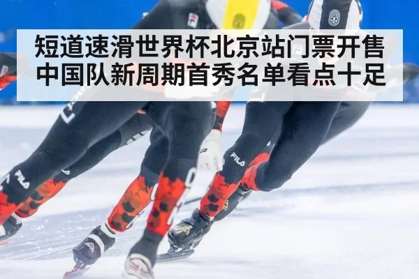 短道速滑世界杯北京站门票开售中国队新周期首秀名单看点十足