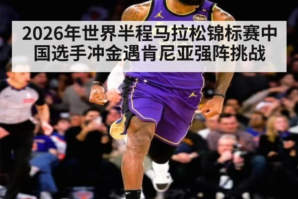 2026年世界半程马拉松锦标赛中国选手冲金遇肯尼亚强阵挑战