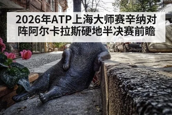 2026年ATP上海大师赛辛纳对阵阿尔卡拉斯硬地半决赛前瞻